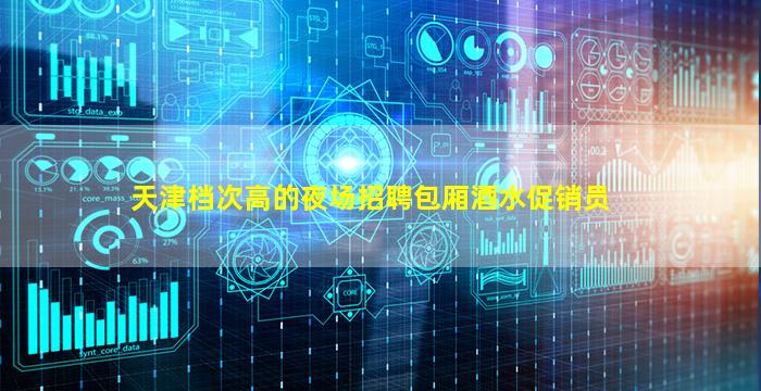 天津档次高的夜场招聘包厢酒水促销员