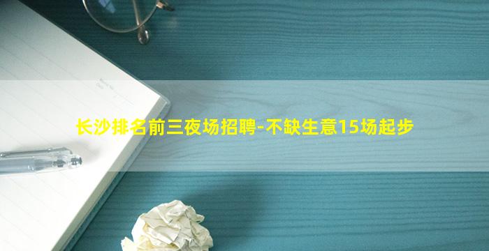 长沙排名前三夜场招聘-不缺生意15场起步